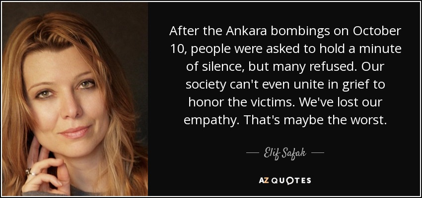 After the Ankara bombings on October 10, people were asked to hold a minute of silence, but many refused. Our society can't even unite in grief to honor the victims. We've lost our empathy. That's maybe the worst. - Elif Safak