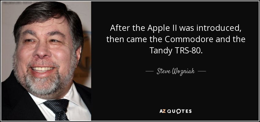 After the Apple II was introduced, then came the Commodore and the Tandy TRS-80. - Steve Wozniak