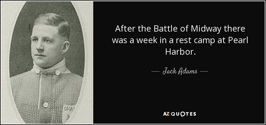After the Battle of Midway there was a week in a rest camp at Pearl Harbor. - Jack Adams