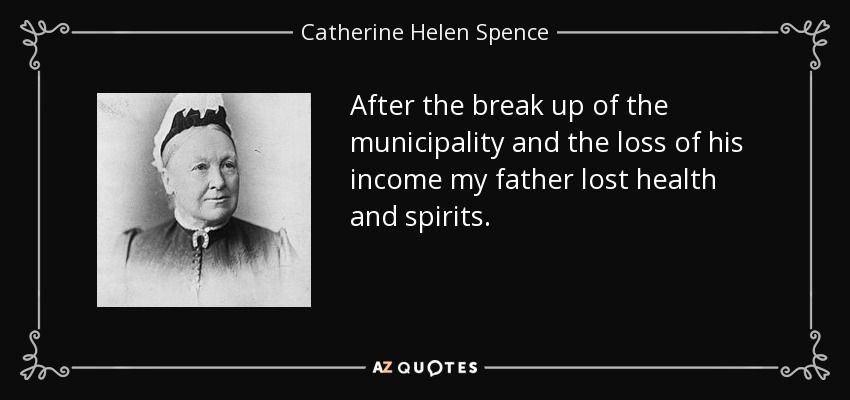 After the break up of the municipality and the loss of his income my father lost health and spirits. - Catherine Helen Spence