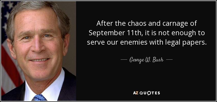 After the chaos and carnage of September 11th, it is not enough to serve our enemies with legal papers. - George W. Bush