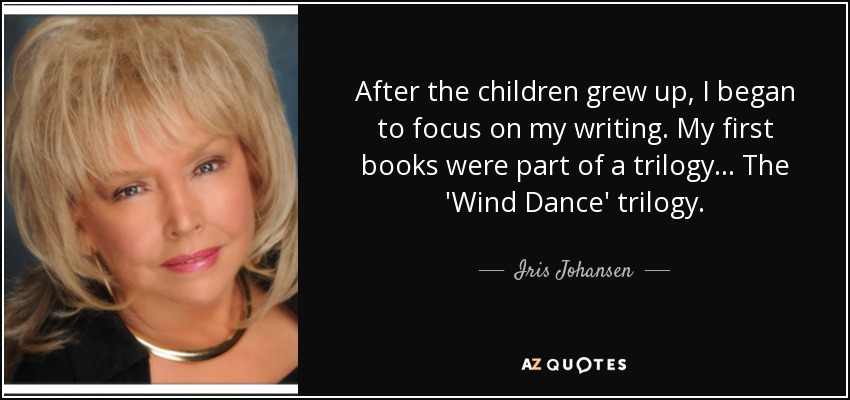 After the children grew up, I began to focus on my writing. My first books were part of a trilogy... The 'Wind Dance' trilogy. - Iris Johansen
