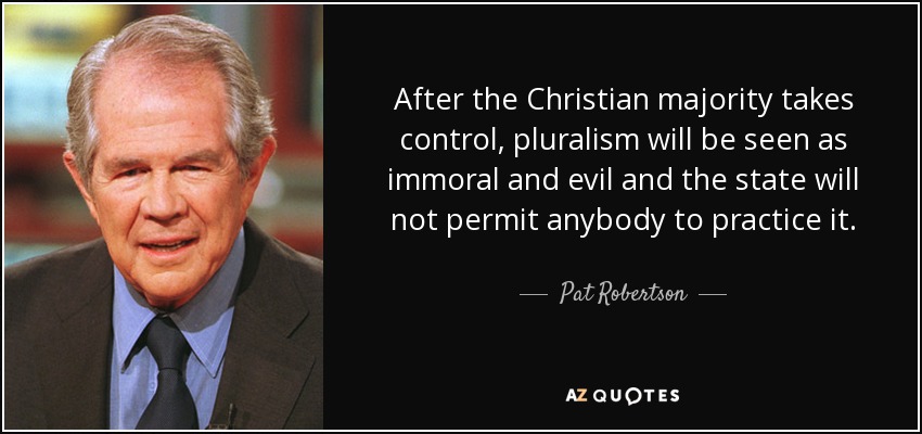 After the Christian majority takes control, pluralism will be seen as immoral and evil and the state will not permit anybody to practice it. - Pat Robertson