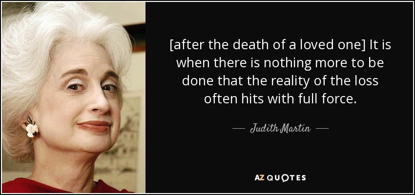 [after the death of a loved one] It is when there is nothing more to be done that the reality of the loss often hits with full force. - Judith Martin