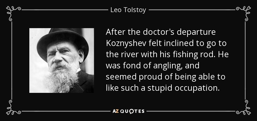 After the doctor's departure Koznyshev felt inclined to go to the river with his fishing rod. He was fond of angling, and seemed proud of being able to like such a stupid occupation. - Leo Tolstoy