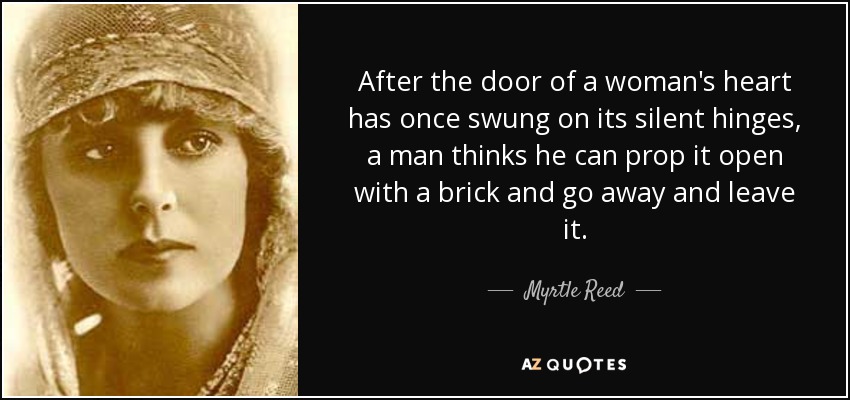 After the door of a woman's heart has once swung on its silent hinges, a man thinks he can prop it open with a brick and go away and leave it. - Myrtle Reed