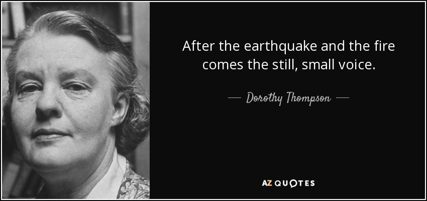 After the earthquake and the fire comes the still, small voice. - Dorothy Thompson
