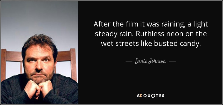 After the film it was raining, a light steady rain. Ruthless neon on the wet streets like busted candy. - Denis Johnson