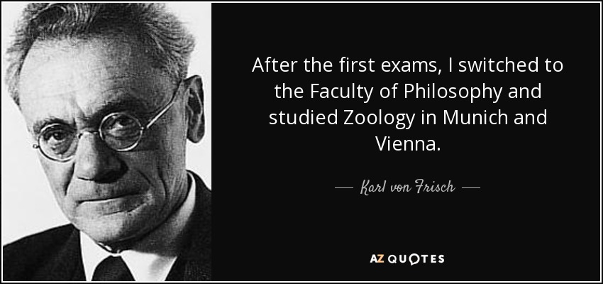 After the first exams, I switched to the Faculty of Philosophy and studied Zoology in Munich and Vienna. - Karl von Frisch