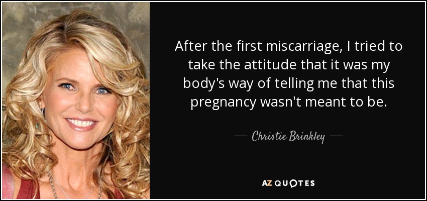 After the first miscarriage, I tried to take the attitude that it was my body's way of telling me that this pregnancy wasn't meant to be. - Christie Brinkley