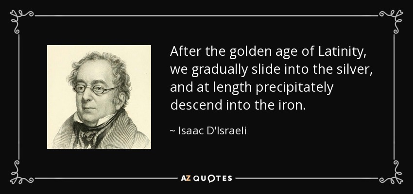 After the golden age of Latinity, we gradually slide into the silver, and at length precipitately descend into the iron. - Isaac D'Israeli