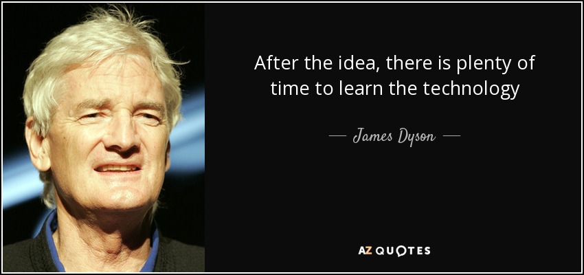 After the idea, there is plenty of time to learn the technology - James Dyson