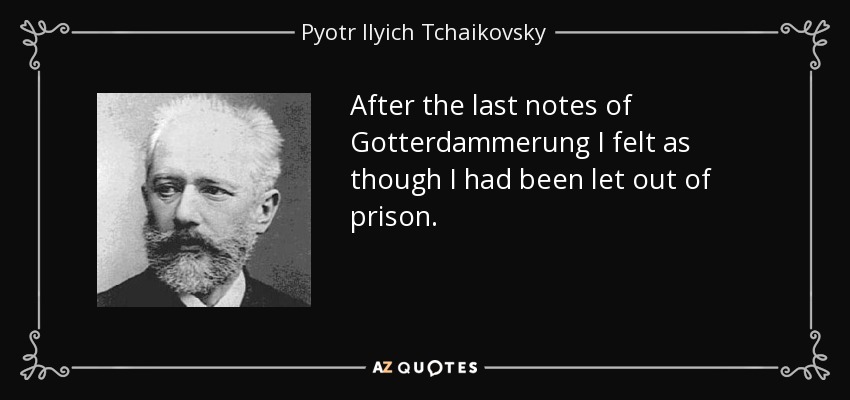 After the last notes of Gotterdammerung I felt as though I had been let out of prison. - Pyotr Ilyich Tchaikovsky