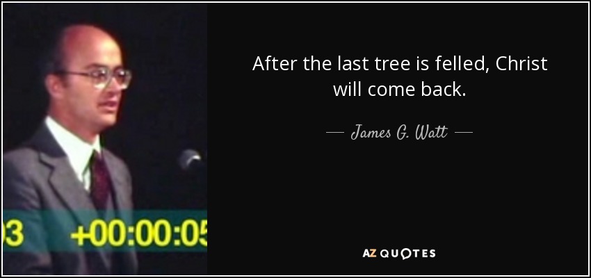 After the last tree is felled, Christ will come back. - James G. Watt