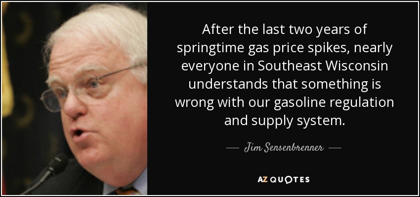 After the last two years of springtime gas price spikes, nearly everyone in Southeast Wisconsin understands that something is wrong with our gasoline regulation and supply system. - Jim Sensenbrenner