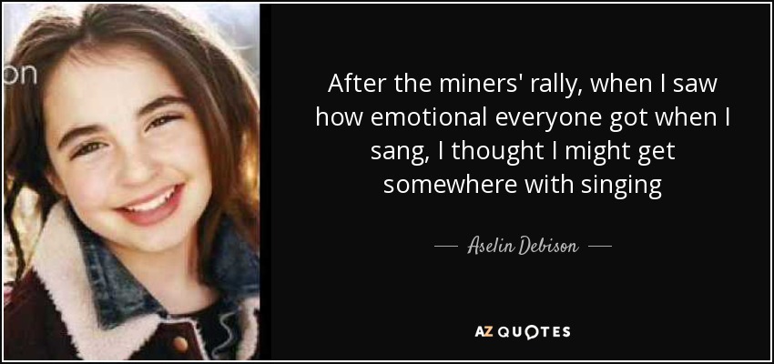 After the miners' rally, when I saw how emotional everyone got when I sang, I thought I might get somewhere with singing - Aselin Debison