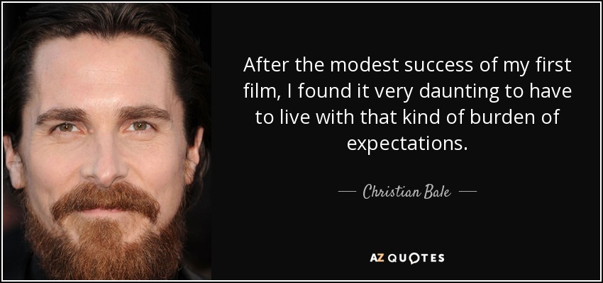 After the modest success of my first film, I found it very daunting to have to live with that kind of burden of expectations. - Christian Bale