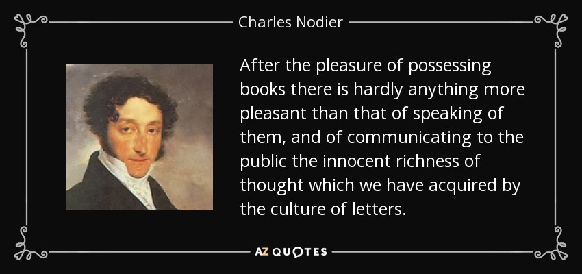 After the pleasure of possessing books there is hardly anything more pleasant than that of speaking of them, and of communicating to the public the innocent richness of thought which we have acquired by the culture of letters. - Charles Nodier