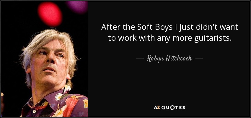 After the Soft Boys I just didn't want to work with any more guitarists. - Robyn Hitchcock