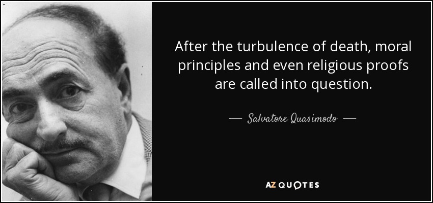 After the turbulence of death, moral principles and even religious proofs are called into question. - Salvatore Quasimodo