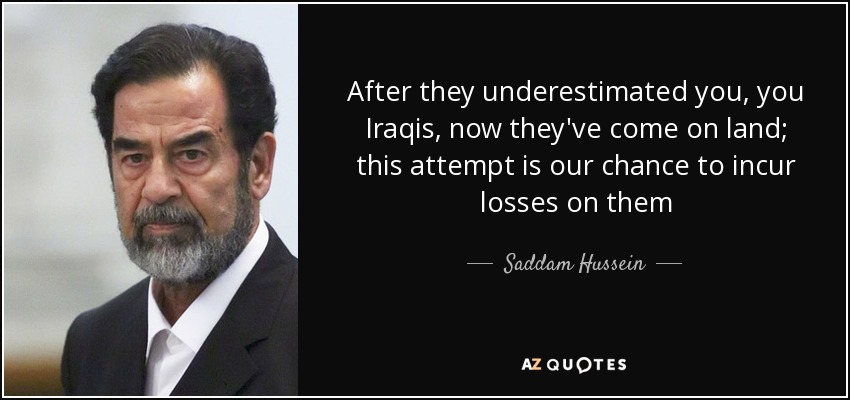 After they underestimated you, you Iraqis, now they've come on land; this attempt is our chance to incur losses on them - Saddam Hussein