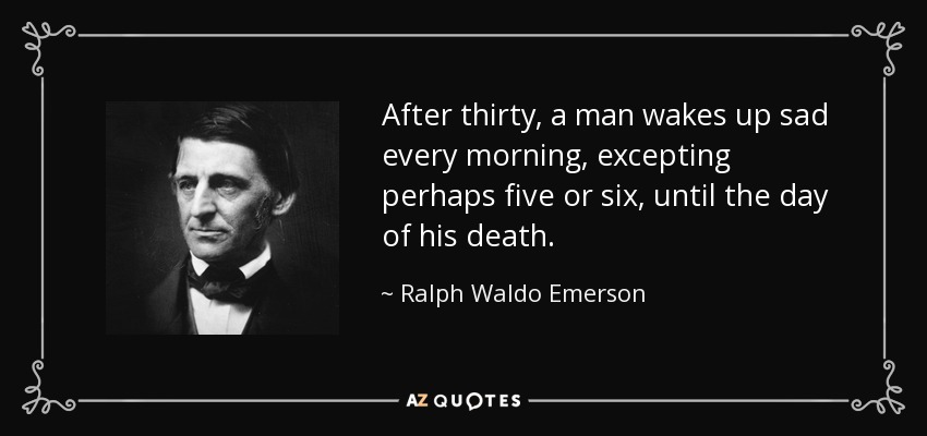 After thirty, a man wakes up sad every morning, excepting perhaps five or six, until the day of his death. - Ralph Waldo Emerson