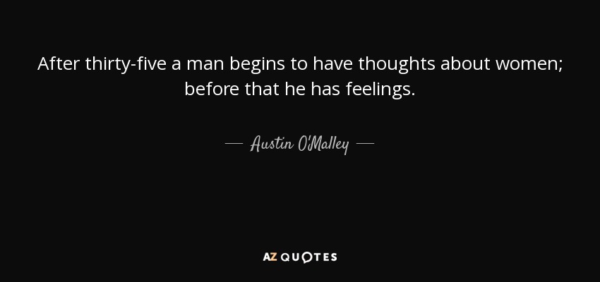 After thirty-five a man begins to have thoughts about women; before that he has feelings. - Austin O'Malley
