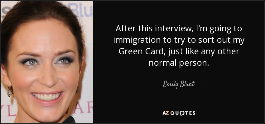 After this interview, I'm going to immigration to try to sort out my Green Card, just like any other normal person. - Emily Blunt
