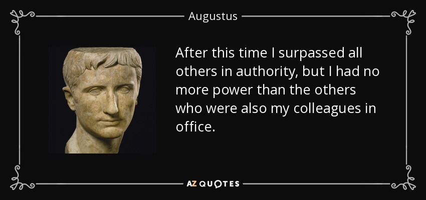 After this time I surpassed all others in authority, but I had no more power than the others who were also my colleagues in office. - Augustus