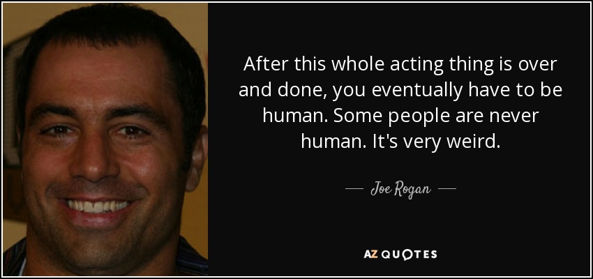 After this whole acting thing is over and done, you eventually have to be human. Some people are never human. It's very weird. - Joe Rogan