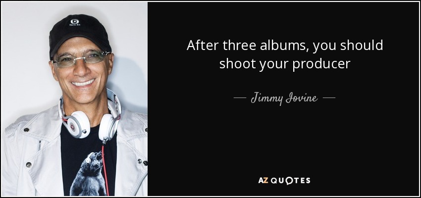 After three albums, you should shoot your producer - Jimmy Iovine