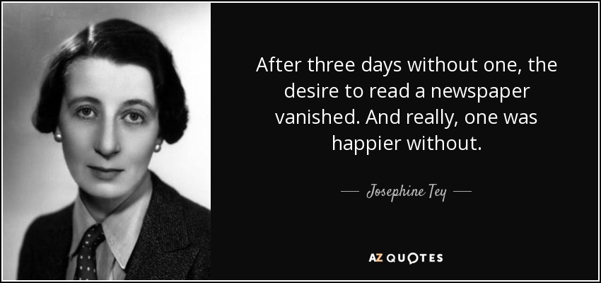 After three days without one, the desire to read a newspaper vanished. And really, one was happier without. - Josephine Tey
