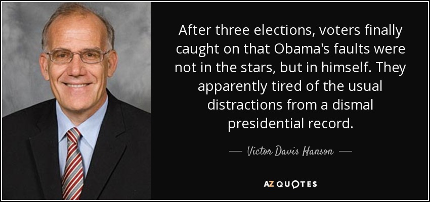 After three elections, voters finally caught on that Obama's faults were not in the stars, but in himself. They apparently tired of the usual distractions from a dismal presidential record. - Victor Davis Hanson