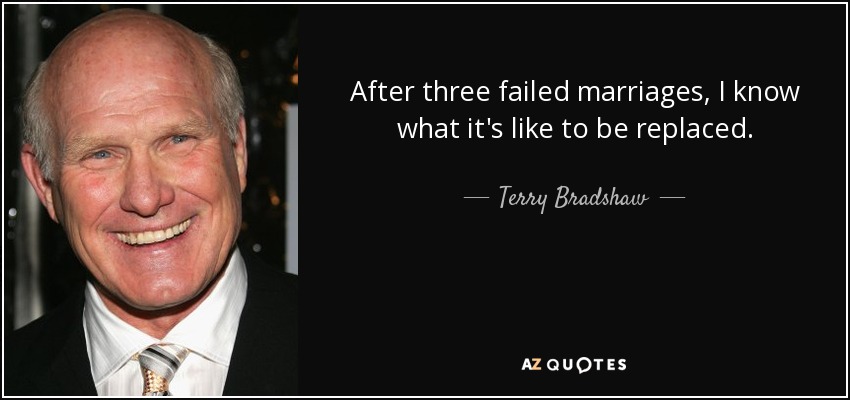 After three failed marriages, I know what it's like to be replaced. - Terry Bradshaw