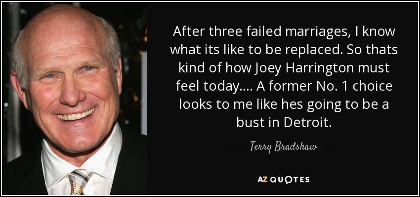 After three failed marriages, I know what its like to be replaced. So thats kind of how Joey Harrington must feel today. ... A former No. 1 choice looks to me like hes going to be a bust in Detroit. - Terry Bradshaw