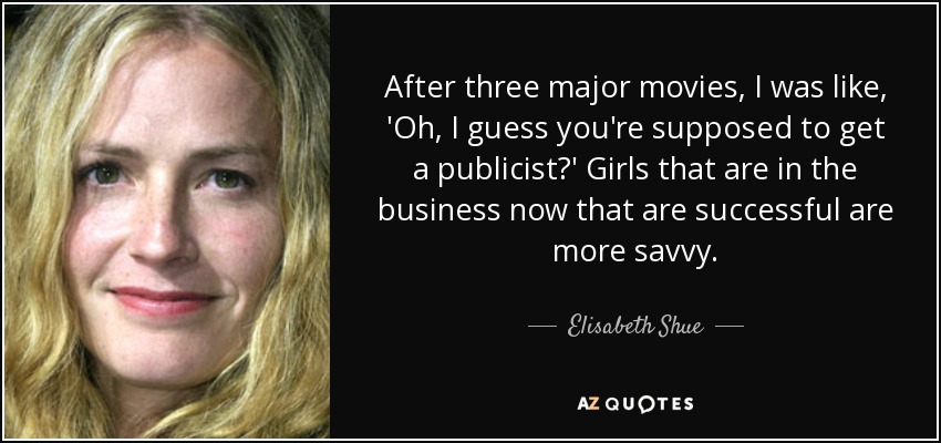 After three major movies, I was like, 'Oh, I guess you're supposed to get a publicist?' Girls that are in the business now that are successful are more savvy. - Elisabeth Shue