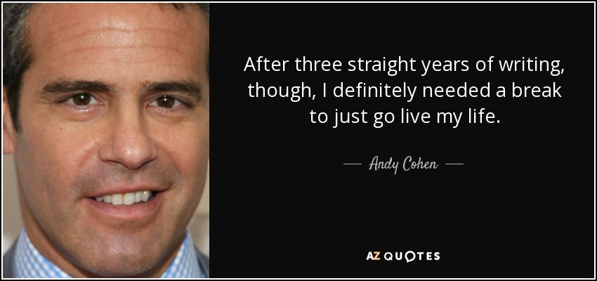 After three straight years of writing, though, I definitely needed a break to just go live my life. - Andy Cohen
