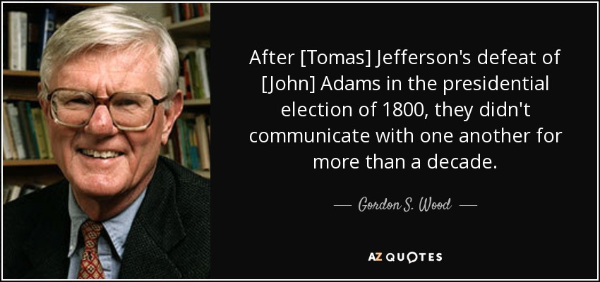 After [Tomas] Jefferson's defeat of [John] Adams in the presidential election of 1800, they didn't communicate with one another for more than a decade. - Gordon S. Wood