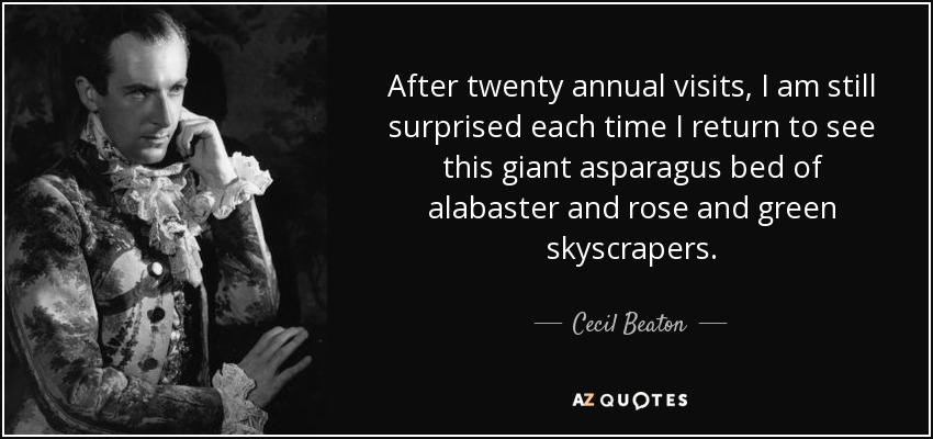 After twenty annual visits, I am still surprised each time I return to see this giant asparagus bed of alabaster and rose and green skyscrapers. - Cecil Beaton