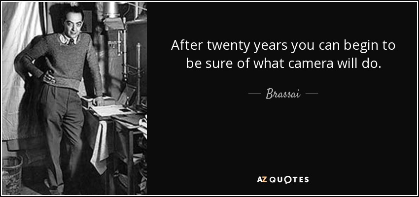 After twenty years you can begin to be sure of what camera will do. - Brassai