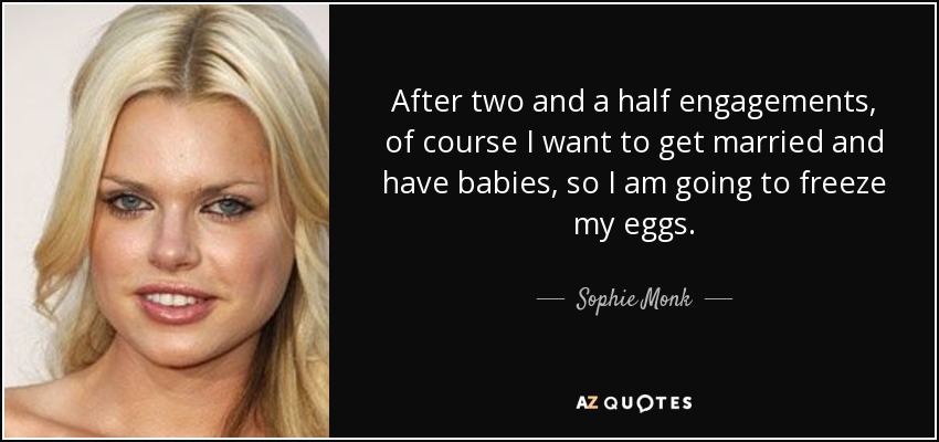 After two and a half engagements, of course I want to get married and have babies, so I am going to freeze my eggs. - Sophie Monk