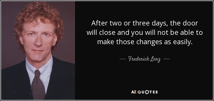 After two or three days, the door will close and you will not be able to make those changes as easily. - Frederick Lenz