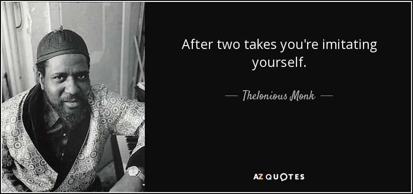 After two takes you're imitating yourself. - Thelonious Monk