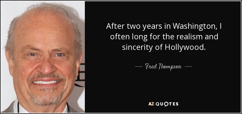 After two years in Washington, I often long for the realism and sincerity of Hollywood. - Fred Thompson