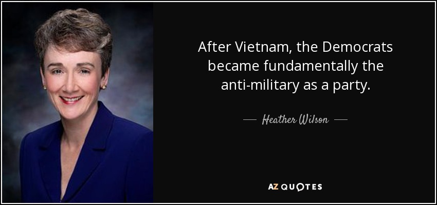 After Vietnam, the Democrats became fundamentally the anti-military as a party. - Heather Wilson