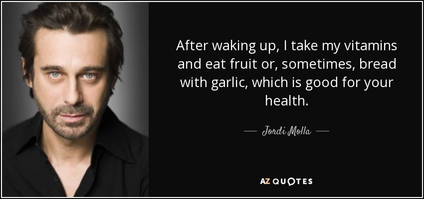 After waking up, I take my vitamins and eat fruit or, sometimes, bread with garlic, which is good for your health. - Jordi Molla