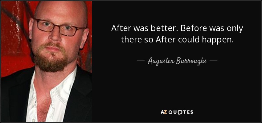 After was better. Before was only there so After could happen. - Augusten Burroughs