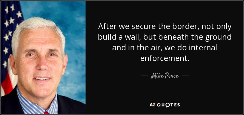 After we secure the border, not only build a wall, but beneath the ground and in the air, we do internal enforcement. - Mike Pence