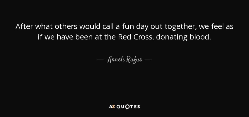 After what others would call a fun day out together, we feel as if we have been at the Red Cross, donating blood. - Anneli Rufus