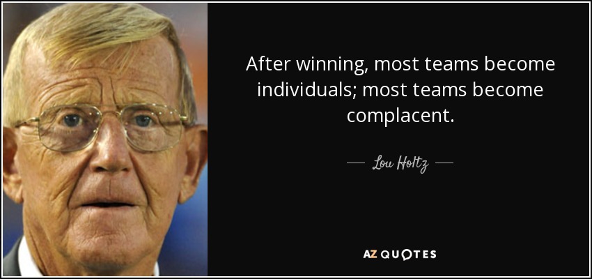 After winning, most teams become individuals; most teams become complacent. - Lou Holtz